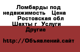 Ломбарды под недвижимость › Цена ­ 100 - Ростовская обл., Шахты г. Услуги » Другие   